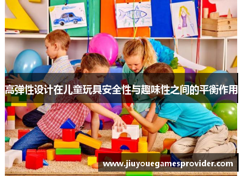 高弹性设计在儿童玩具安全性与趣味性之间的平衡作用